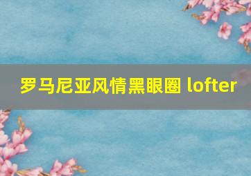 罗马尼亚风情黑眼圈 lofter